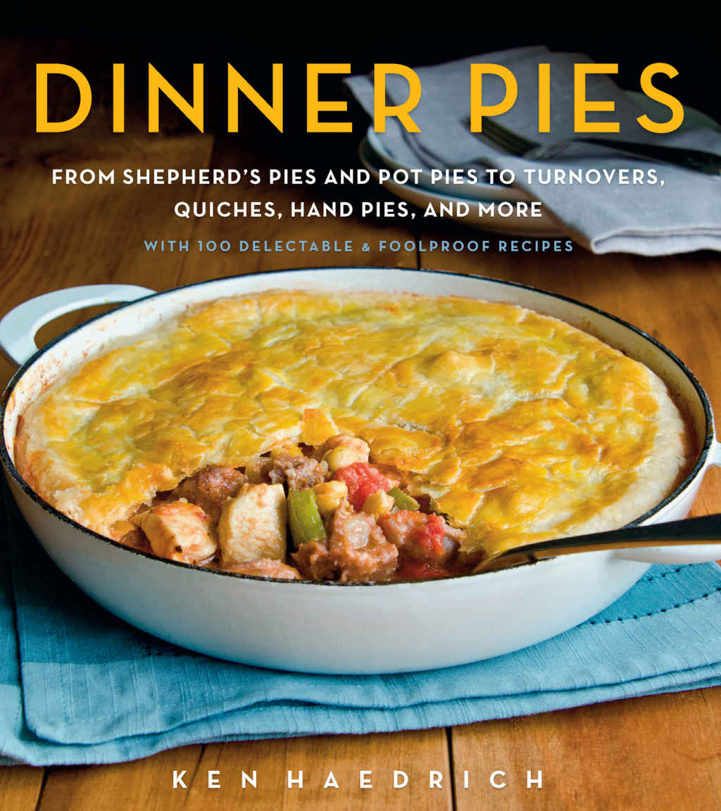 Dinner Pies From Shepherds Pies And Pot Pies To Tarts Turnovers Quiches Hand Pies And More With 100 Delectable And Foolproof Recipes Ken Haedrich
