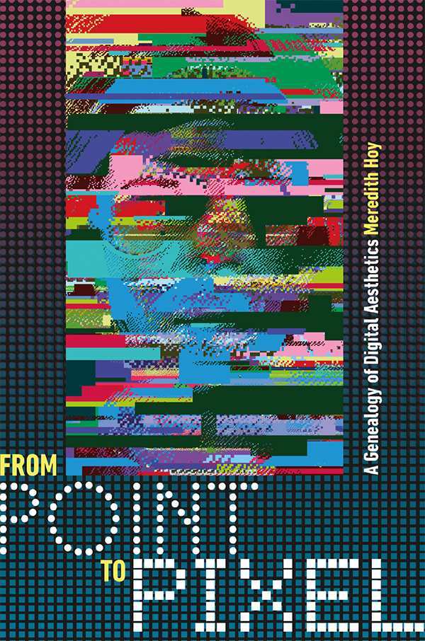 From Point To Pixel A Genealogy Of Digital Aesthetics Interfaces Studies In Visual Culture Meredith Hoy