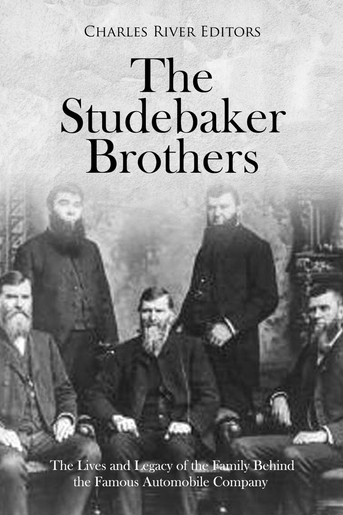 The Studebaker Brothers The Lives And Legacy Of The Family Behind The Famous Automobile Company Charles River Editors