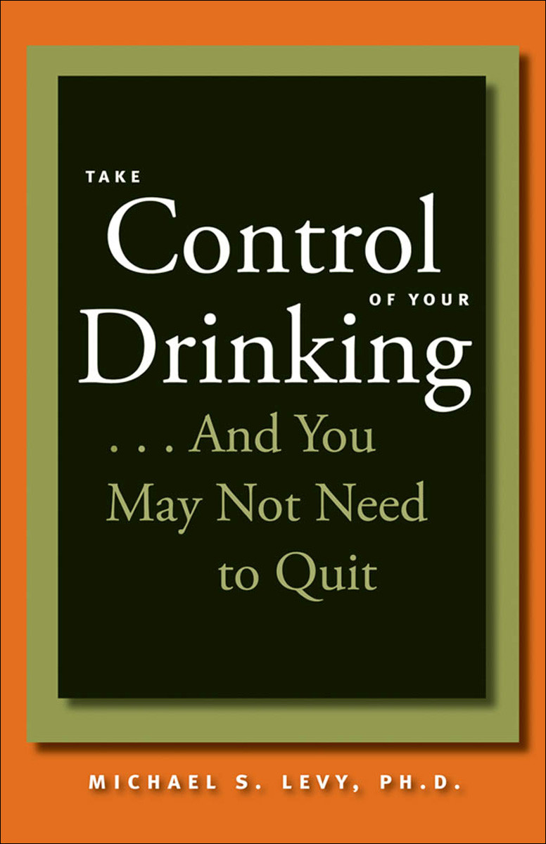 Take Control Of Your Drinkingand You May Not Need To Quit Michael S Levy