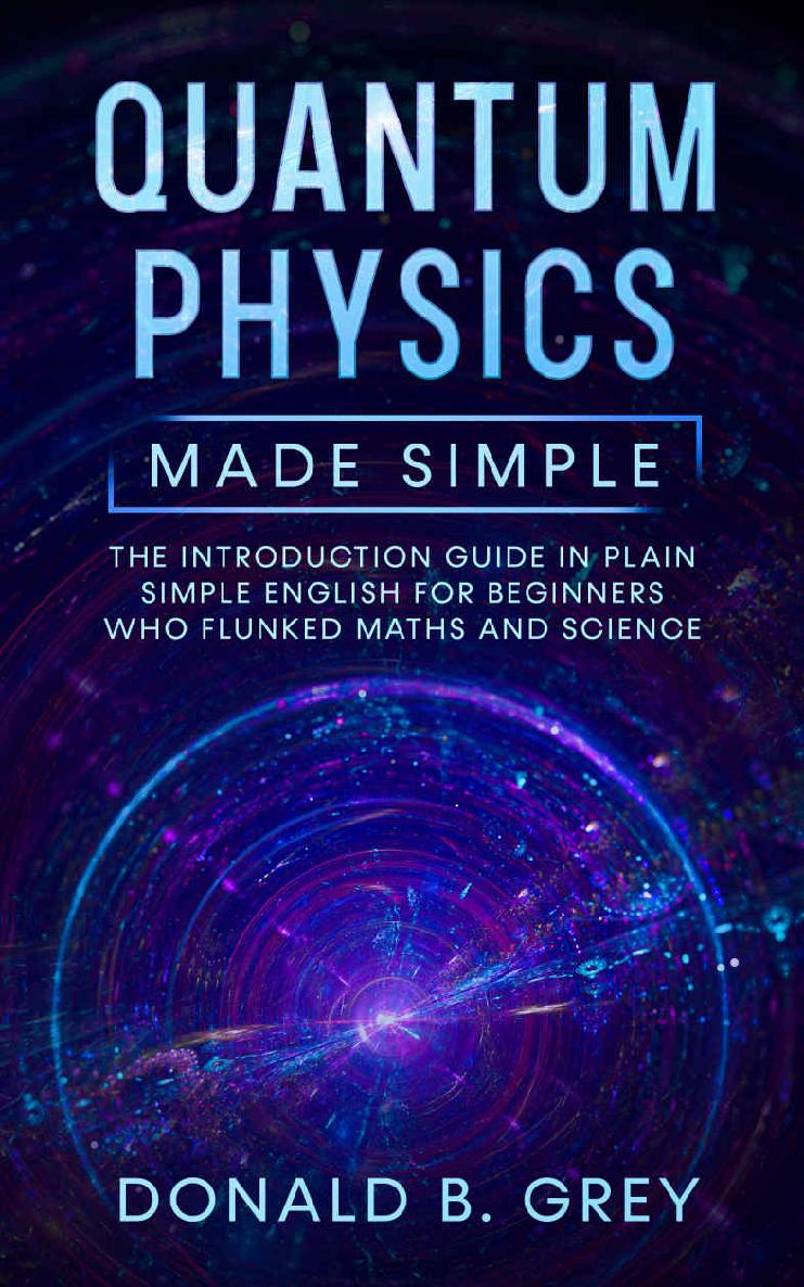 Quantum Physics Made Simple The Introduction Guide In Plain Simple English For Beginners Who Flunked Maths And Science Donald B Grey