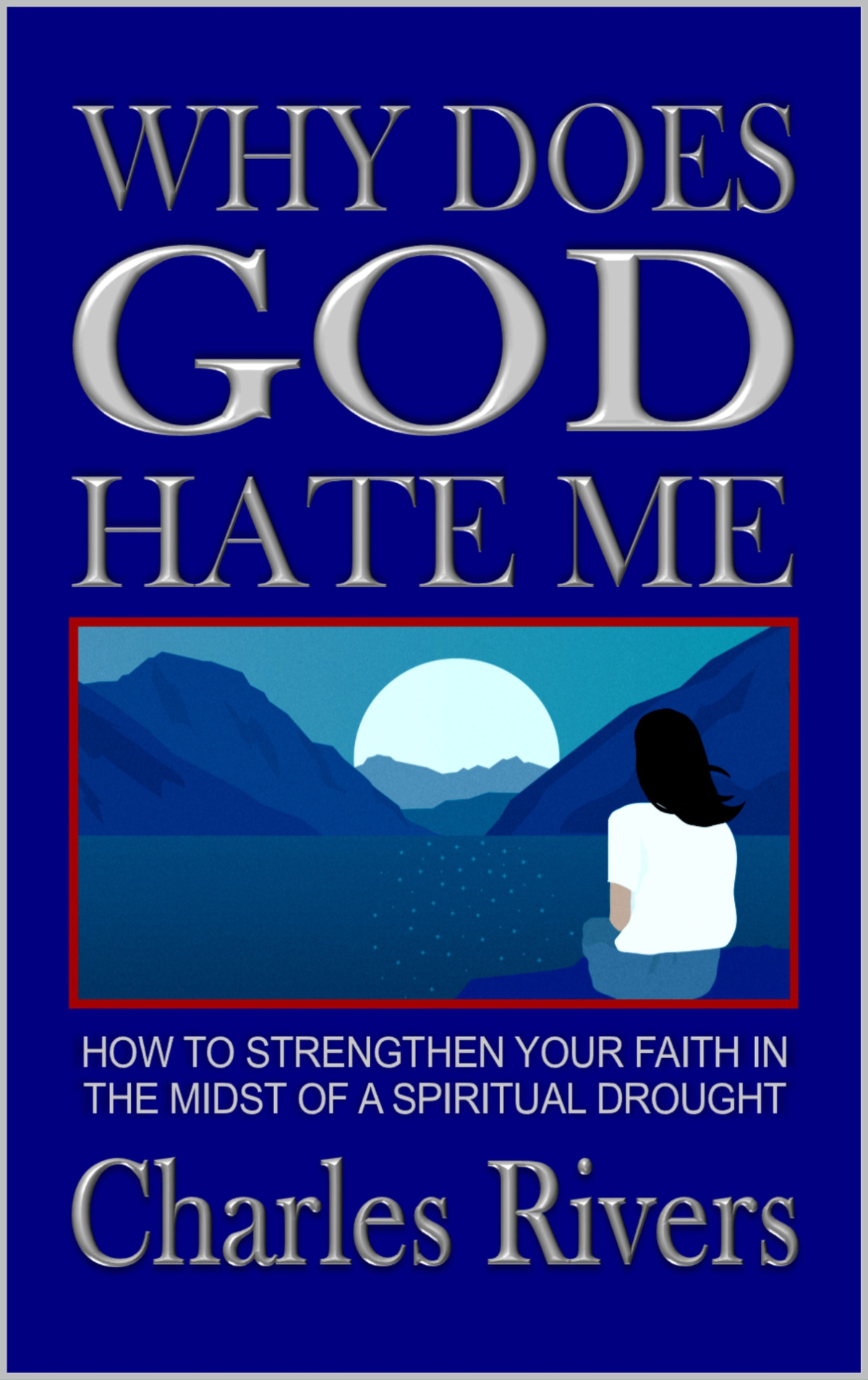 Why Does God Hate Me How To Strengthen Your Faith In The Midst Of A Spiritual Drought Charles Rivers