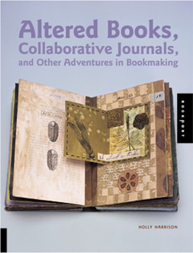 Altered Books Collaborative Journals And Other Adventures In Bookmaking Holly Harrison
