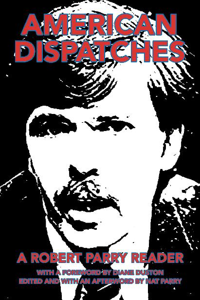 American Dispatches A Robert Parry Reader With A Foreword By Diane Duston Edited And With An Afterword By Nat Parry Robert Parry
