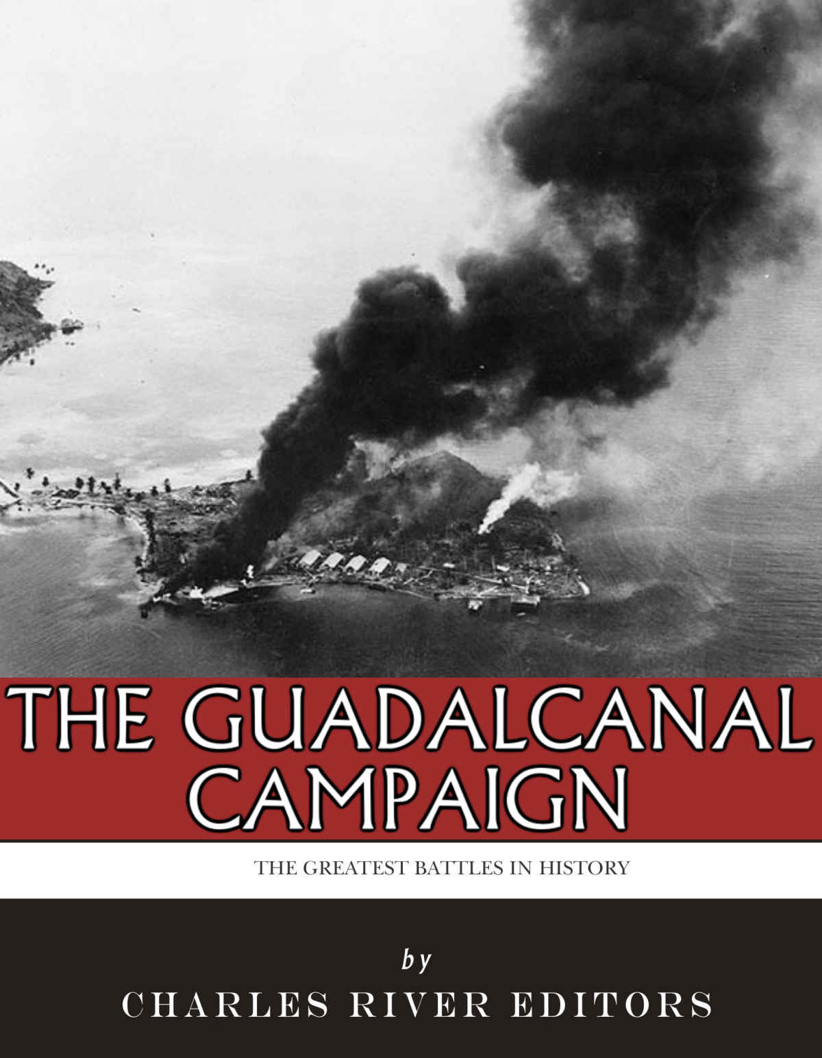 The Greatest Battles In History The Guadalcanal Campaign Charles River Editors