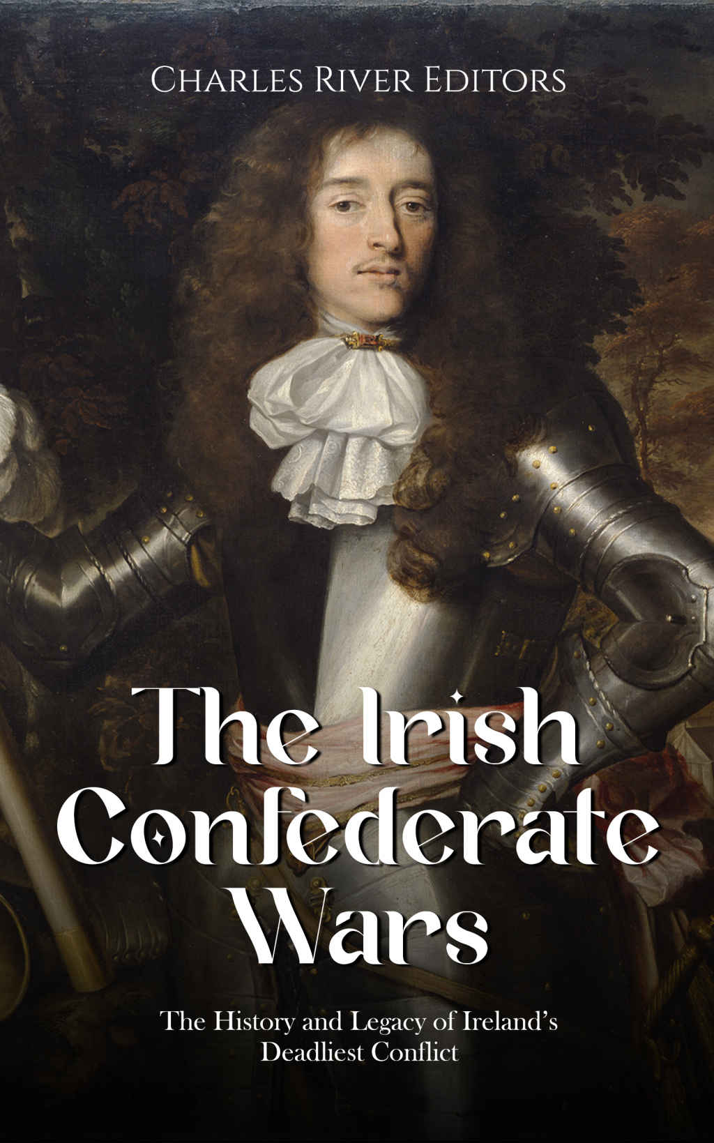 The Irish Confederate Wars The History And Legacy Of Irelands Deadliest Conflict Charles River Editors