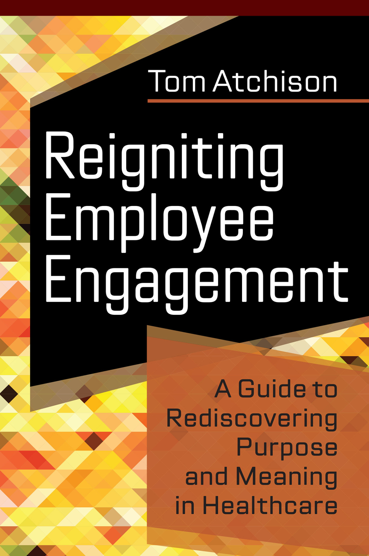 Reigniting Employee Engagement A Guide To Rediscovering Purpose And Meaning In Healthcare Tom Atchison