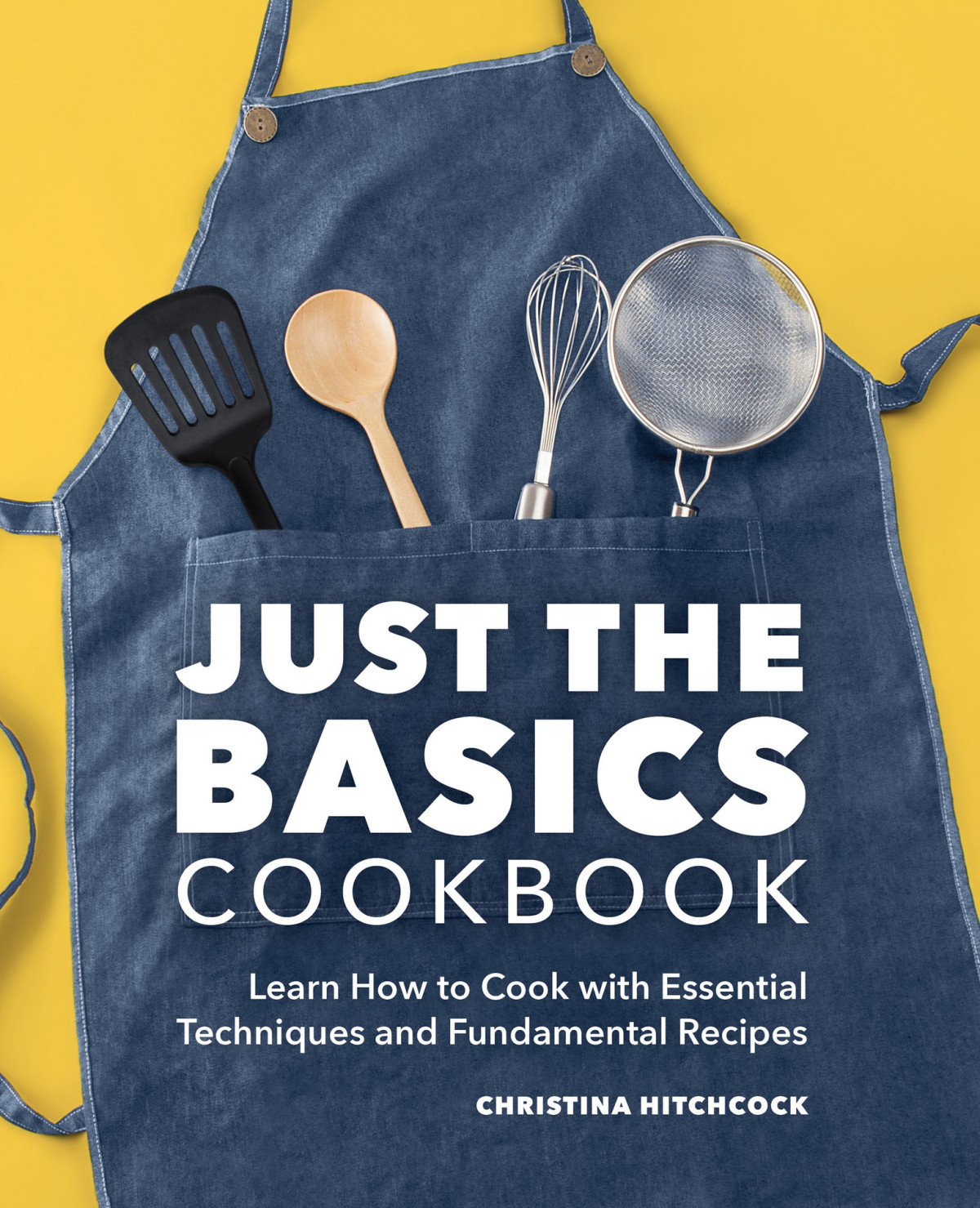 Just The Basics Cookbook Learn How To Cook With Essential Techniques And Fundamental Recipes Hitchcock