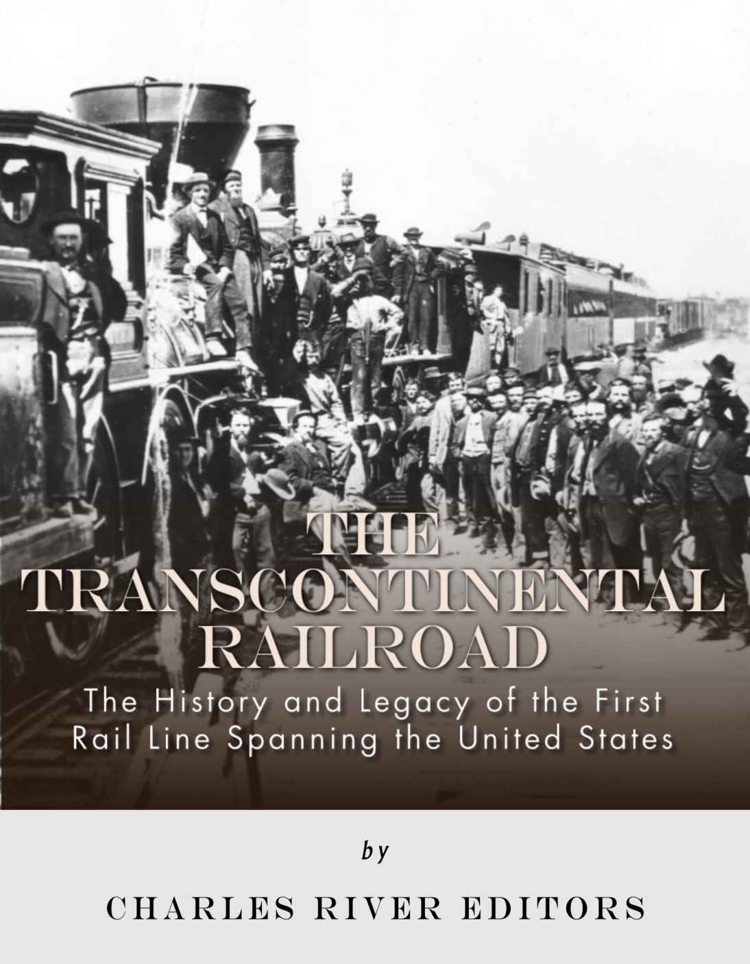 The Transcontinental Railroad The History And Legacy Of The First Rail Line Spanning The United States Charles River Editors