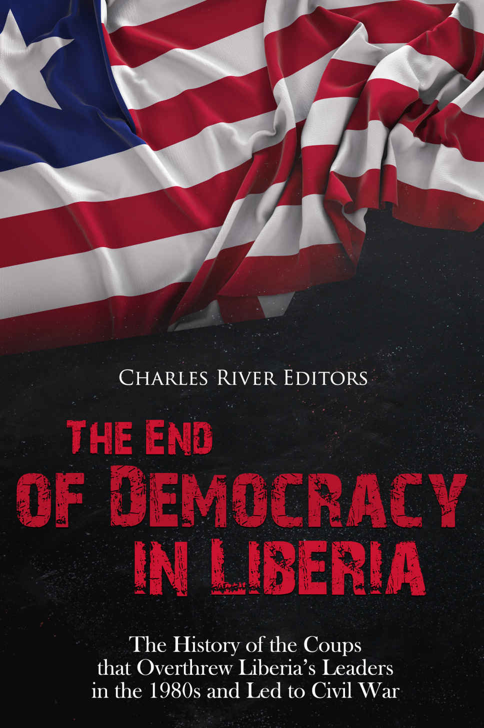 The End Of Democracy In Liberia The History Of The Coups That Overthrew Liberias Leaders In The 1980s And Led To Civil War Charles River Editors