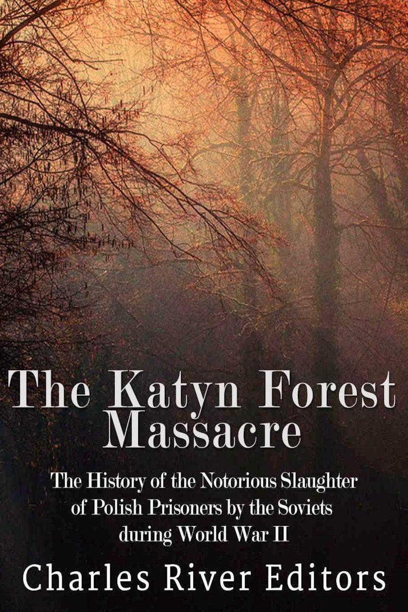 The Katyn Forest Massacre The History Of The Notorious Slaughter Of Polish Prisoners By The Soviets During World War Ii Charles River Editors