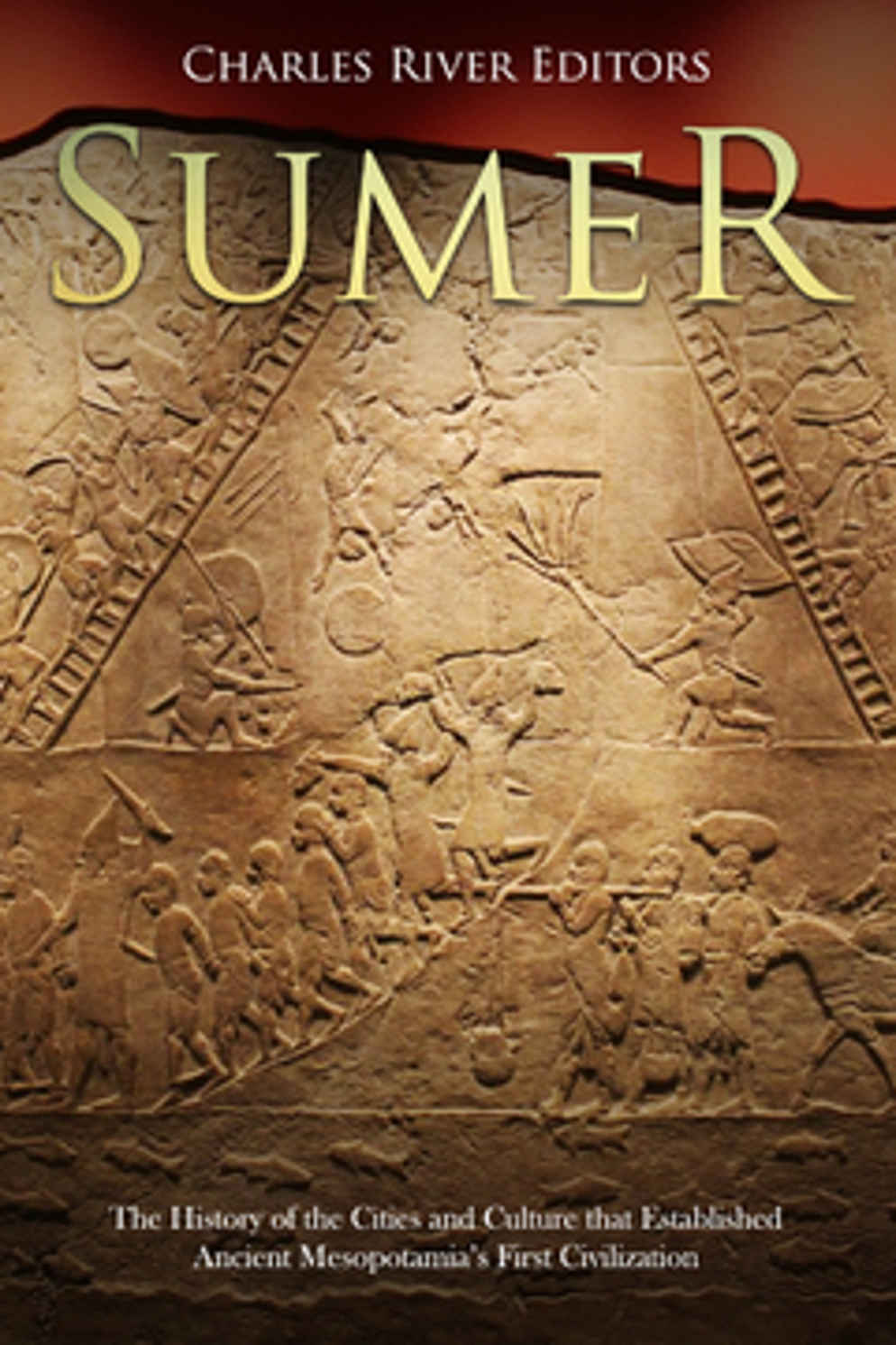 Sumer The History Of The Cities And Culture That Established Ancient Mesopotamias First Civilization Charles River Editors