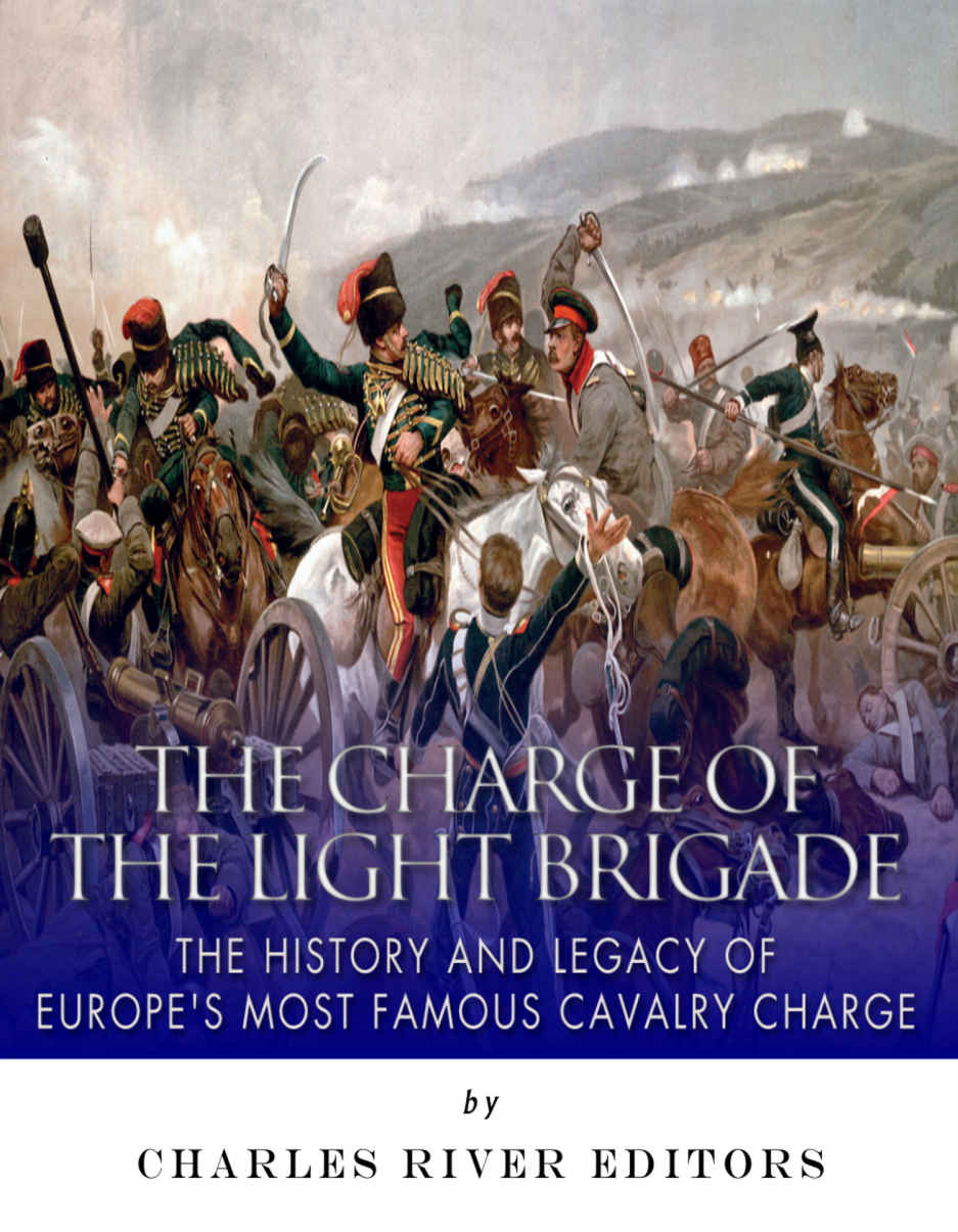 The Charge Of The Light Brigade The History And Legacy Of Europes Most Famous Cavalry Charge Charles River Editors