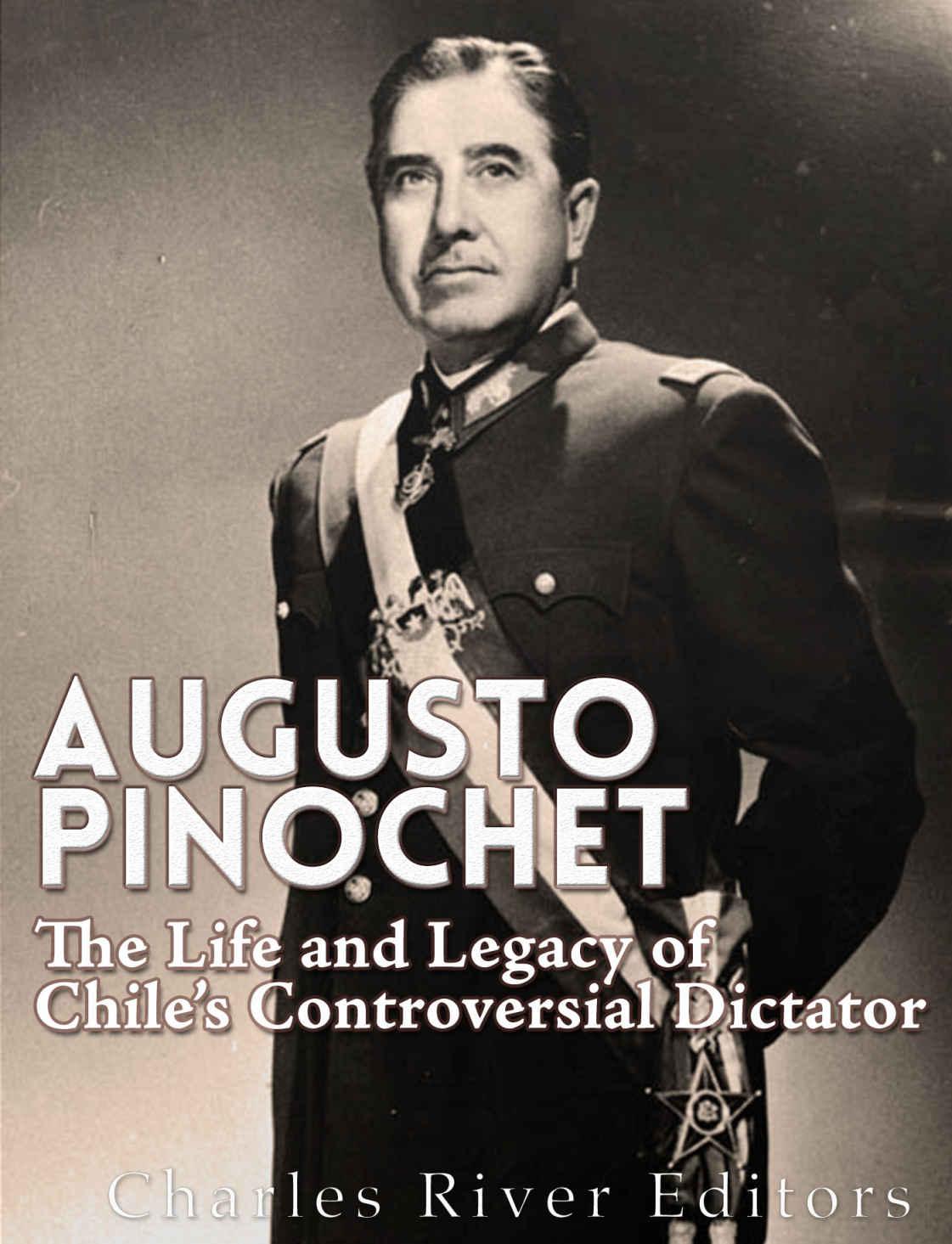 Augusto Pinochet The Life And Legacy Of Chiles Controversial Dictator Charles River Editors