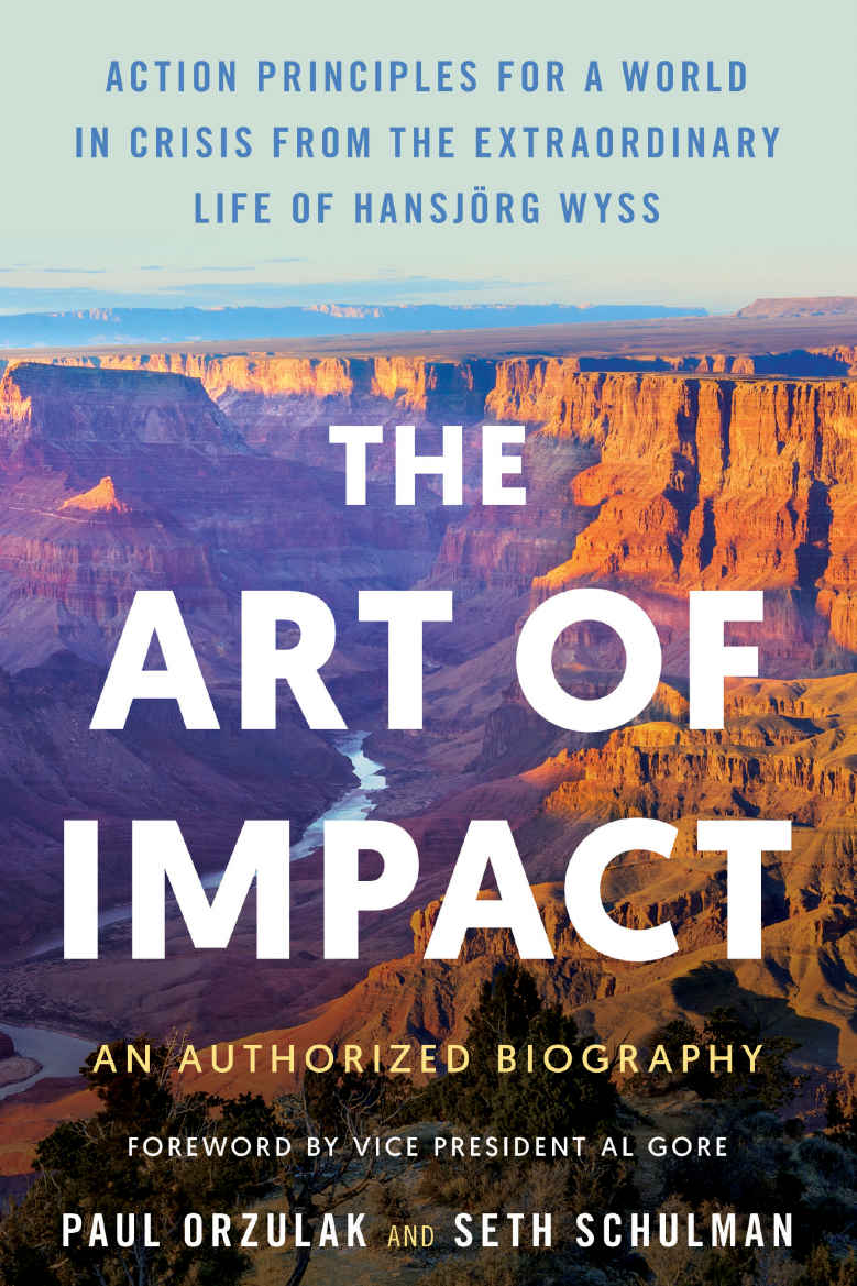 The Art Of Impact Action Principles For A World In Crisis From The Extraordinary Life Of Hansjrg Wyss An Authorized Biography Paul Orzulak Seth Schulman