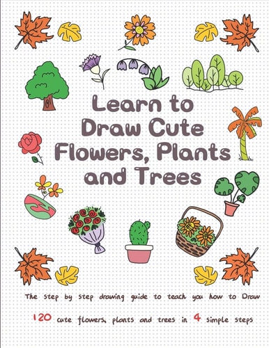 Learn To Draw Cute Flowers Plants And Trees The Step By Step Drawing Guide To Teach You How To Draw 120 Cute Flowers Plants And Trees In 4 Simple Steps Drawing For Kids Jay T