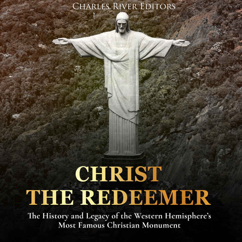Christ The Redeemer The History And Legacy Of The Western Hemispheres Most Famous Christian Monument Charles River Editors