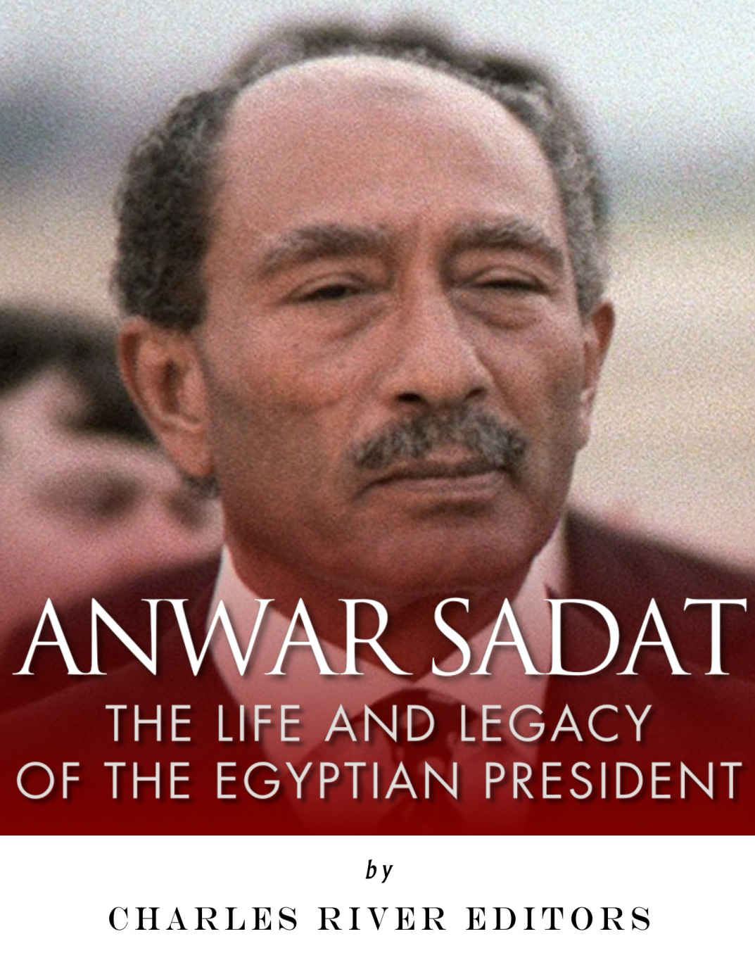 Anwar Sadat The Life And Legacy Of The Egyptian President Charles River Editors