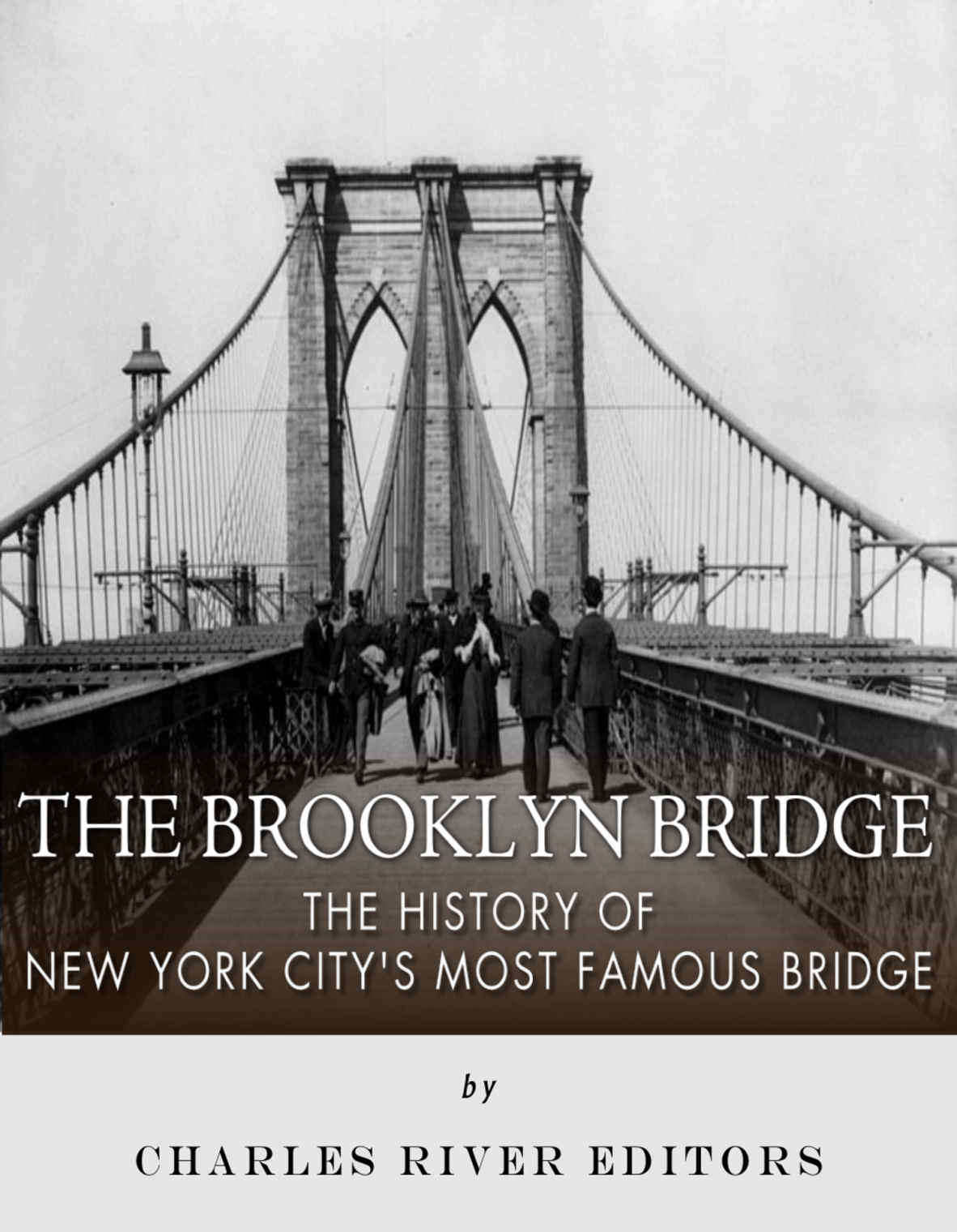 The Brooklyn Bridge The History Of New York Citys Most Famous Bridge Charles River Editors
