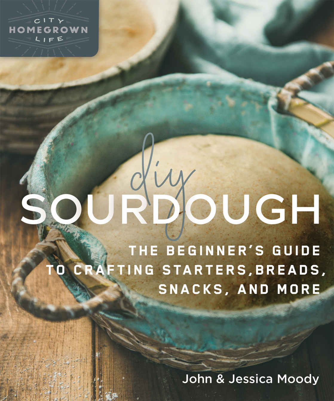 Diy Sourdough The Beginners Guide To Crafting Starters Bread Snacks And More Homegrown City Life John Moody Jessica Moody