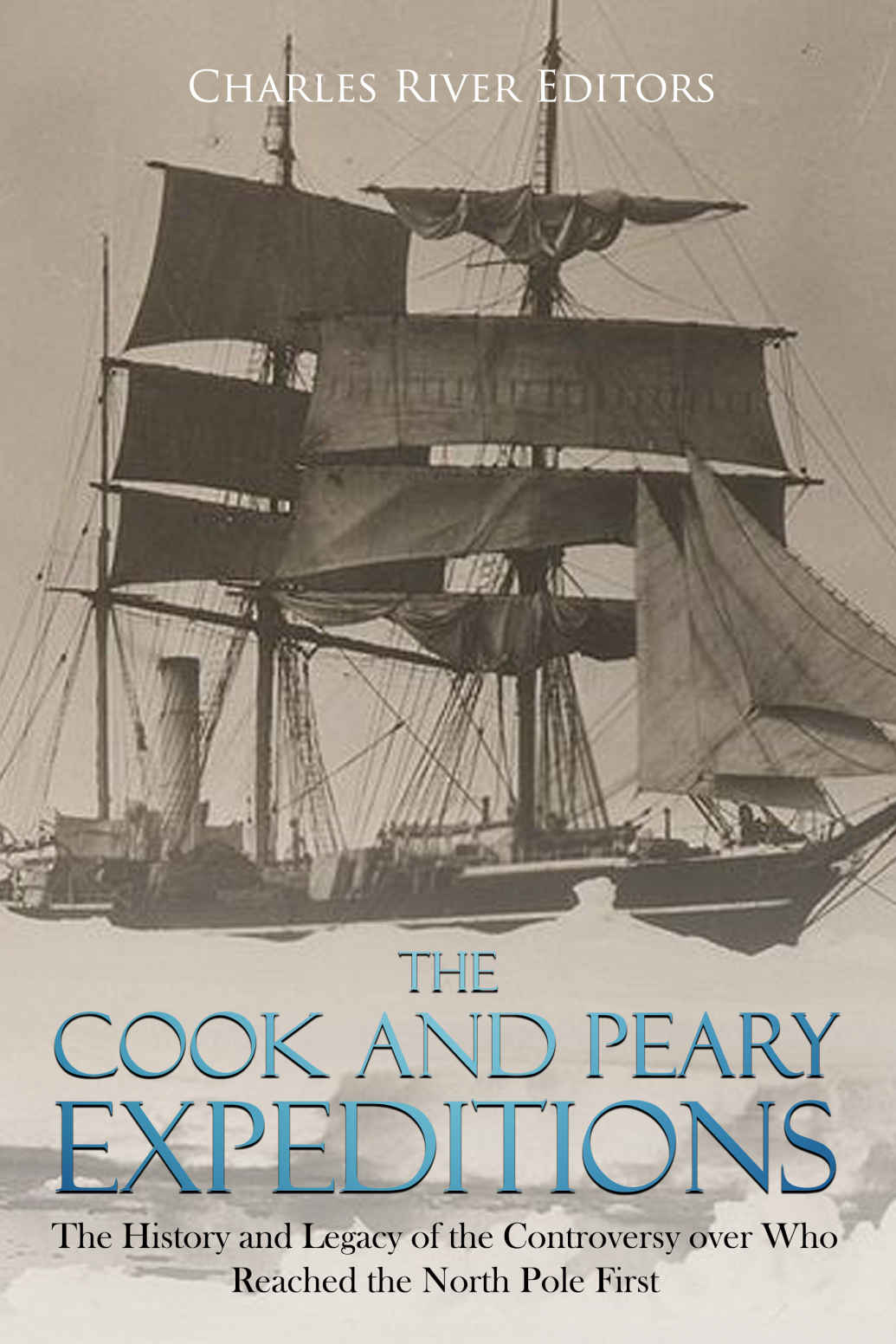 The Cook And Peary Expeditions The History And Legacy Of The Controversy Over Who Reached The North Pole First Charles River Editors