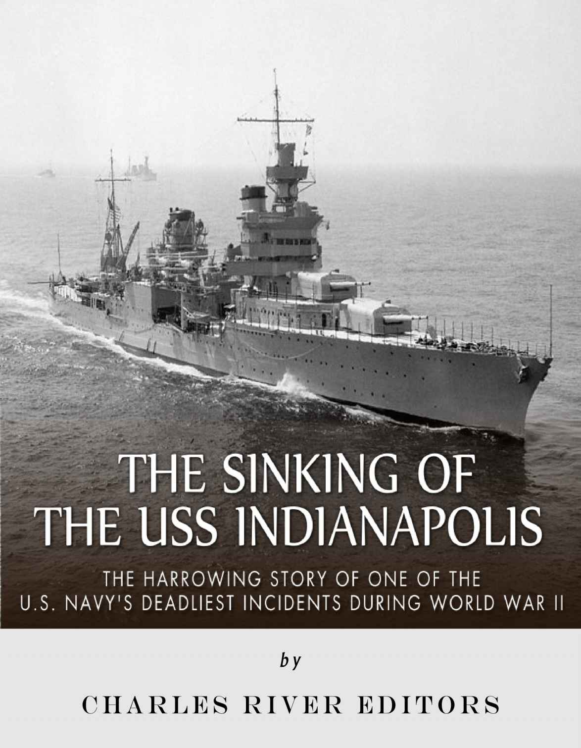 The Sinking Of The Uss Indianapolis The Harrowing Story Of One Of The Us Navys Deadliest Incidents During World War Ii Charles River Editors