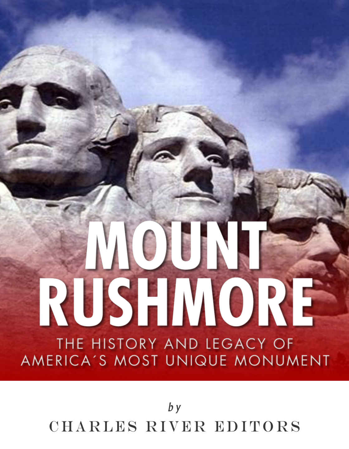 Mount Rushmore The History And Legacy Of Americas Most Unique Monument Charles River Editors
