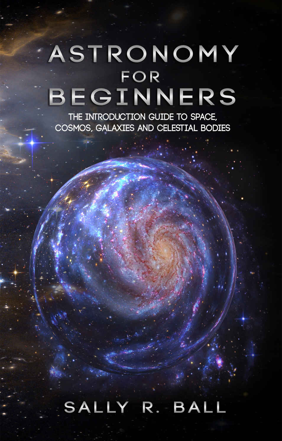 Astronomy For Beginners The Introduction Guide To Space Cosmos Galaxies And Celestial Bodies Sally R Ball