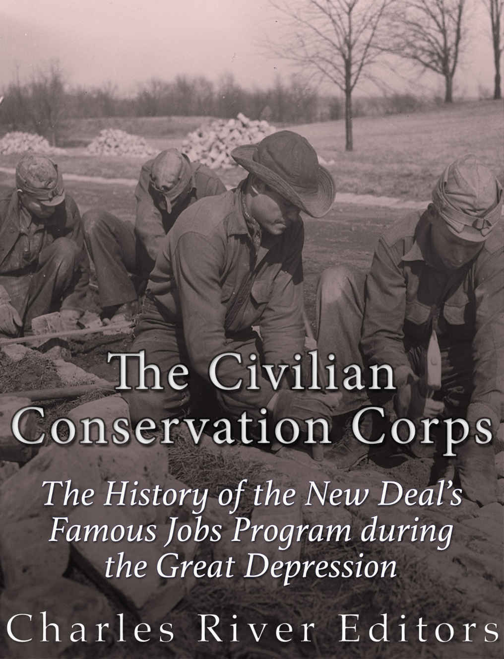 The Civilian Conservation Corps The History Of The New Deals Famous Jobs Program During The Great Depression Charles River Editors