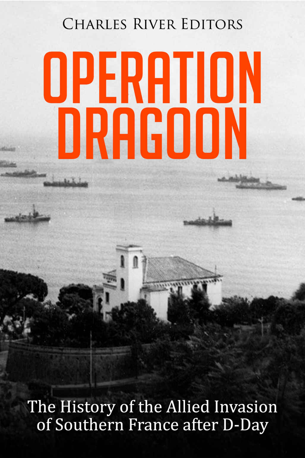 Operation Dragoon The History Of The Allied Invasion Of Southern France After Dday Charles River Editors