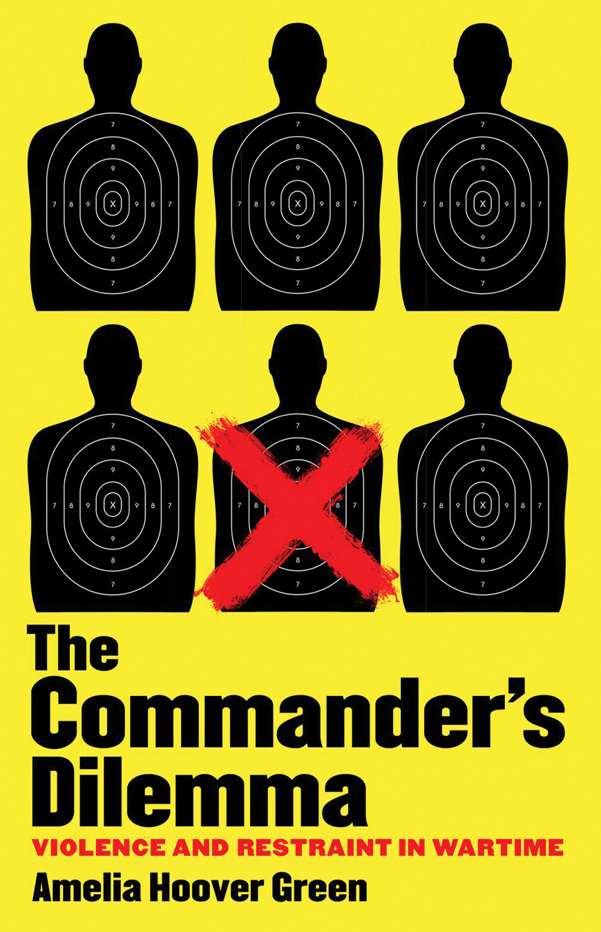 The Commanders Dilemma Violence And Restraint In Wartime Amelia Hoover Green