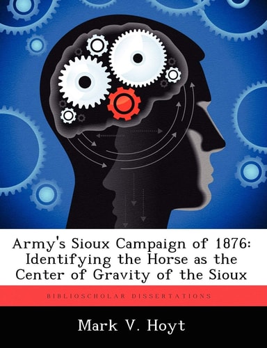 Armys Sioux Campaign Of 1876 Identifying The Horse As The Center Of Gravity Of The Sioux Illustrated Mark V Hoyt
