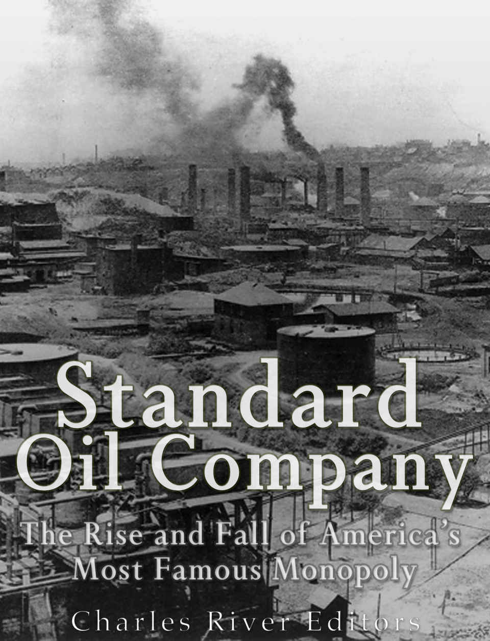 Standard Oil Company The Rise And Fall Of Americas Most Famous Monopoly Charles River Editors
