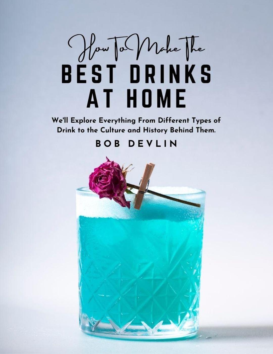 How To Make The Best Drinks At Home Well Explore Everything From Different Types Of Drink To The Culture And History Behind Them Bob Devlin