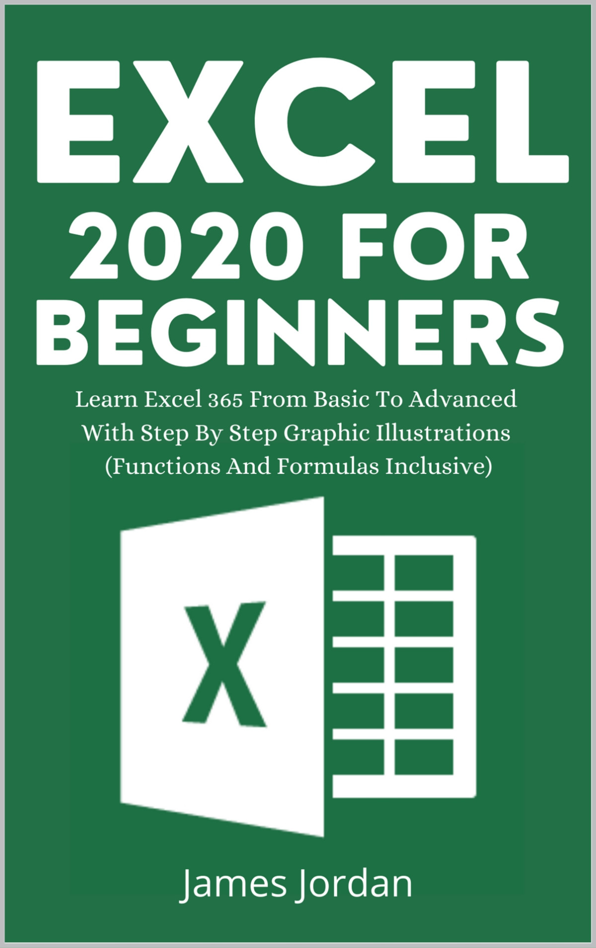 Excel 2020 For Beginners Learn Excel 365 From Basic To Advanced With Step By Step Graphic Illustrations Functions And Formulas Inclusive James Jordan