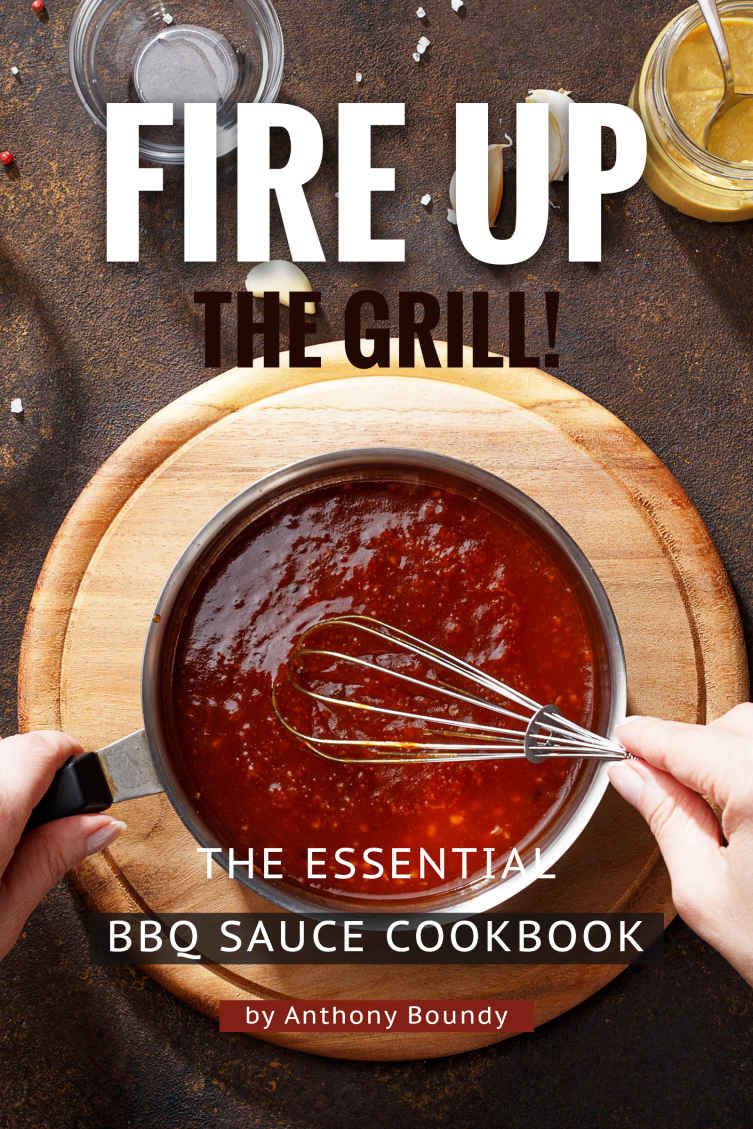 Fire Up The Grill The Essential Bbq Sauce Cookbook Anthony Boundy