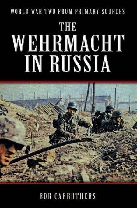 The Wehrmacht In Russia Wwii From Primary Sources Bob Carruthers