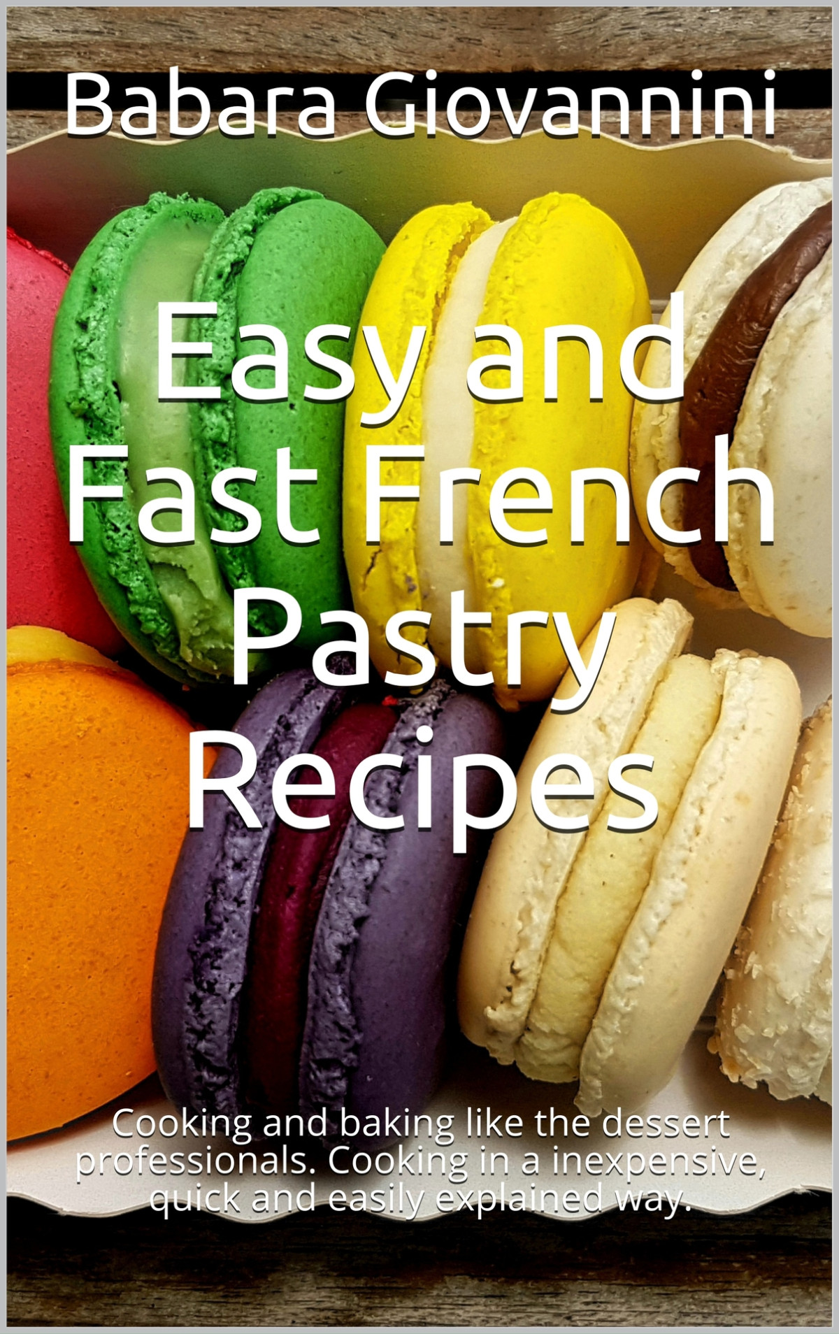Easy And Fast French Pastry Recipes Cooking And Baking Like The Dessert Professionals Cooking In A Inexpensive Quick And Easily Explained Way Babara Giovannini
