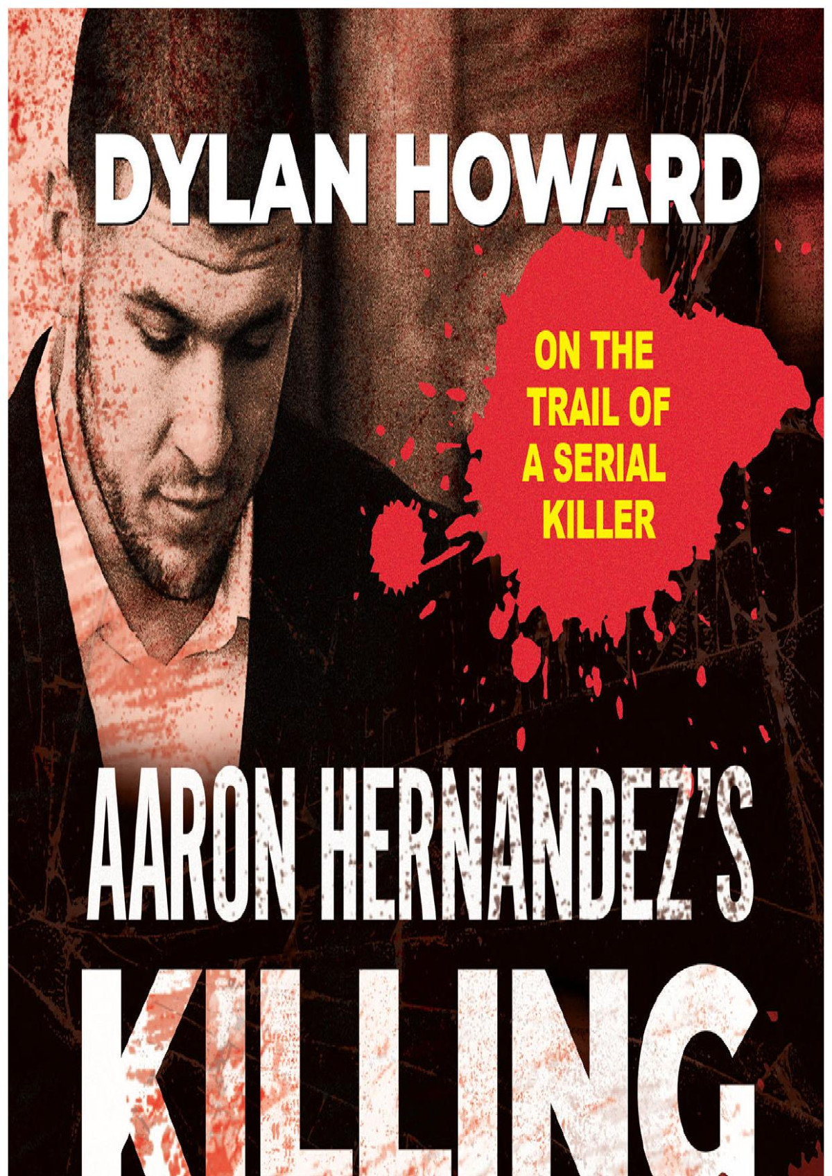 Aaron Hernandezs Killing Fields Exposing Untold Murders Violence Coverups And The Nfls Shocking Code Of Silence Dylan Howard