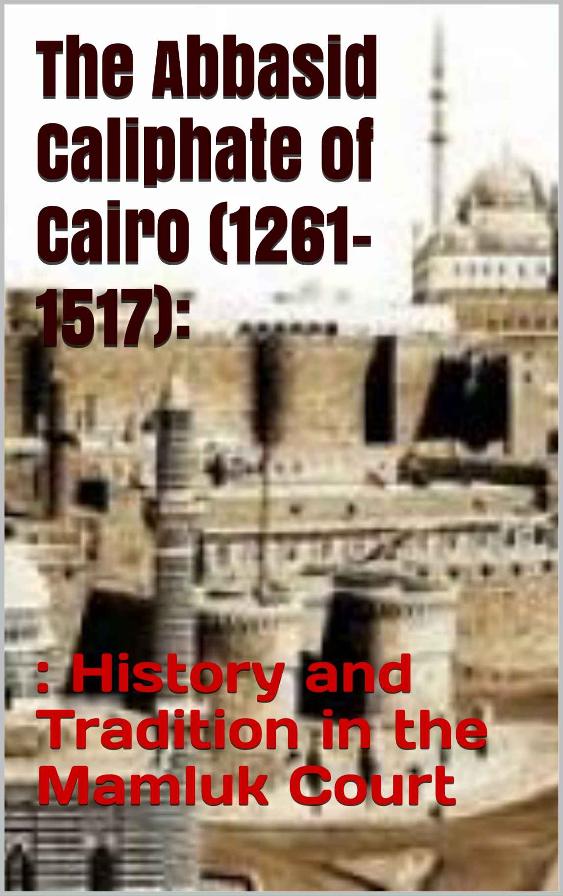 The Abbasid Caliphate Of Cairo 12611517 History And Tradition In The Mamluk Court Rami Abdelaal