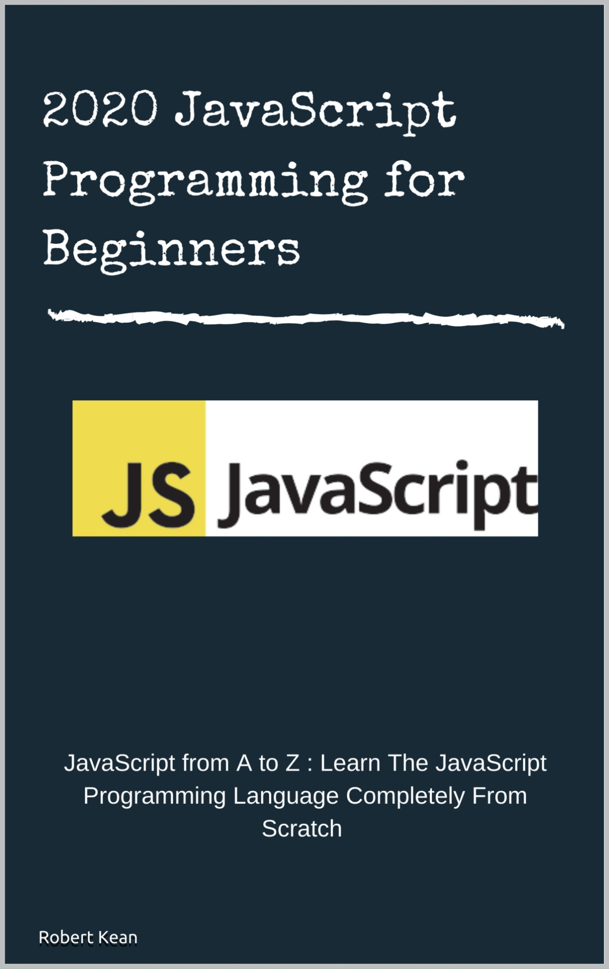 2020 Javascript Programming For Beginners Javascript From A To Z Learn The Javascript Programming Language Completely From Scratch Robert Kean