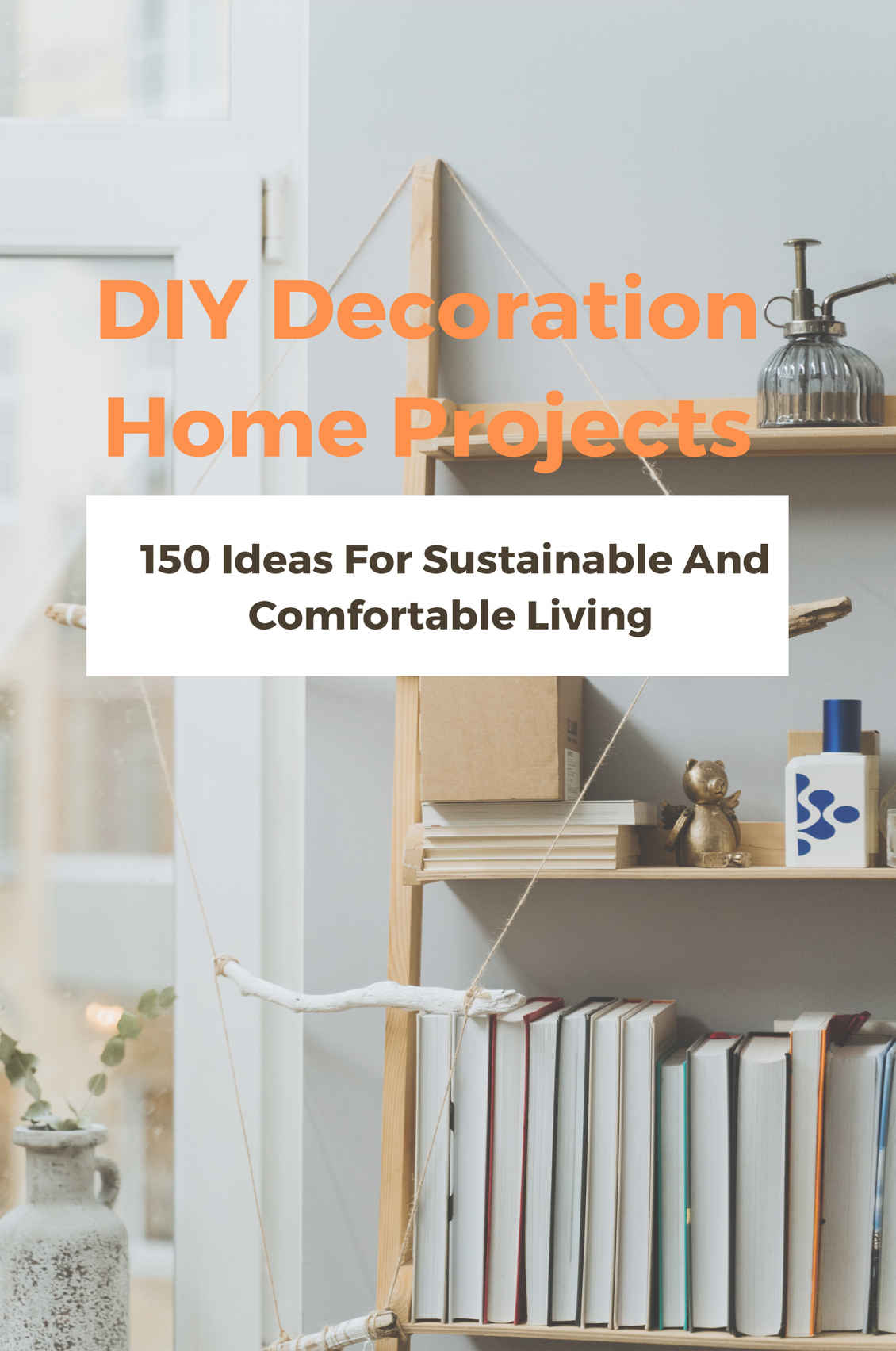 Diy Decoration Home Projects 150 Ideas For Sustainable And Comfortable Living Home Improvement Tips And Tricks Sterling Danniels