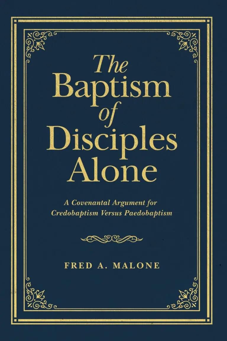 The Baptism Of Disciples Alone A Covenantal Argument For Credobaptism Versus Paedobaptism Fred A Malone