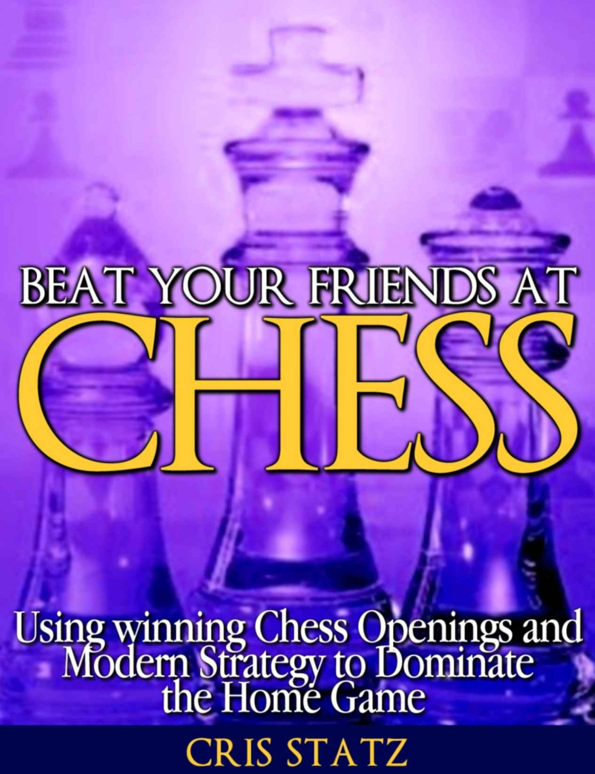 Beat Your Friends At Chess Chess Strategy And Openings To Dominate The Home Game Cris Statz