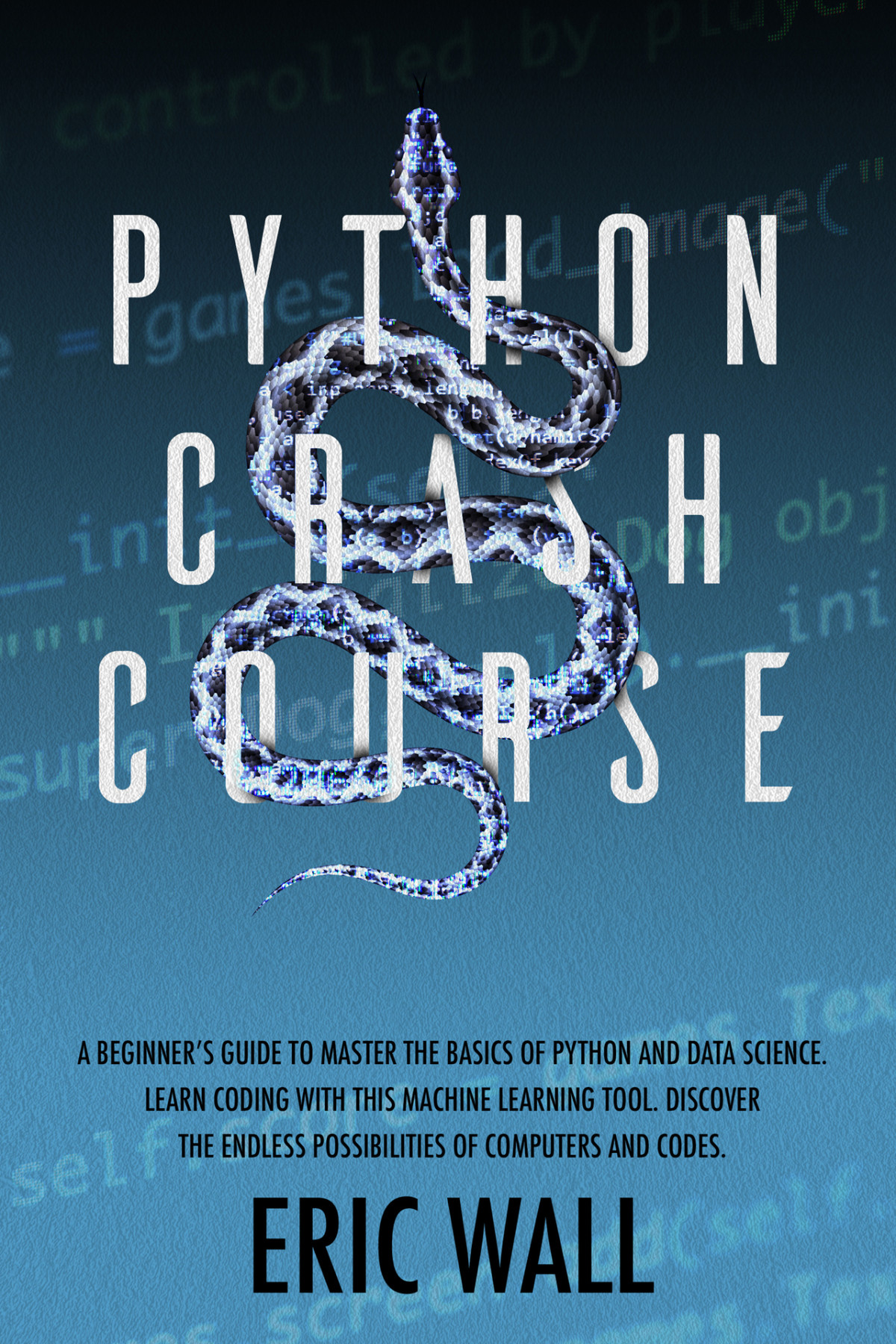 Python Crash Course A Beginners Guide To Master The Basics Of Python And Data Science Learn Coding With This Machine Learning Tool Discover The Endless Possibilities Of Computers And Codes Eric Wall