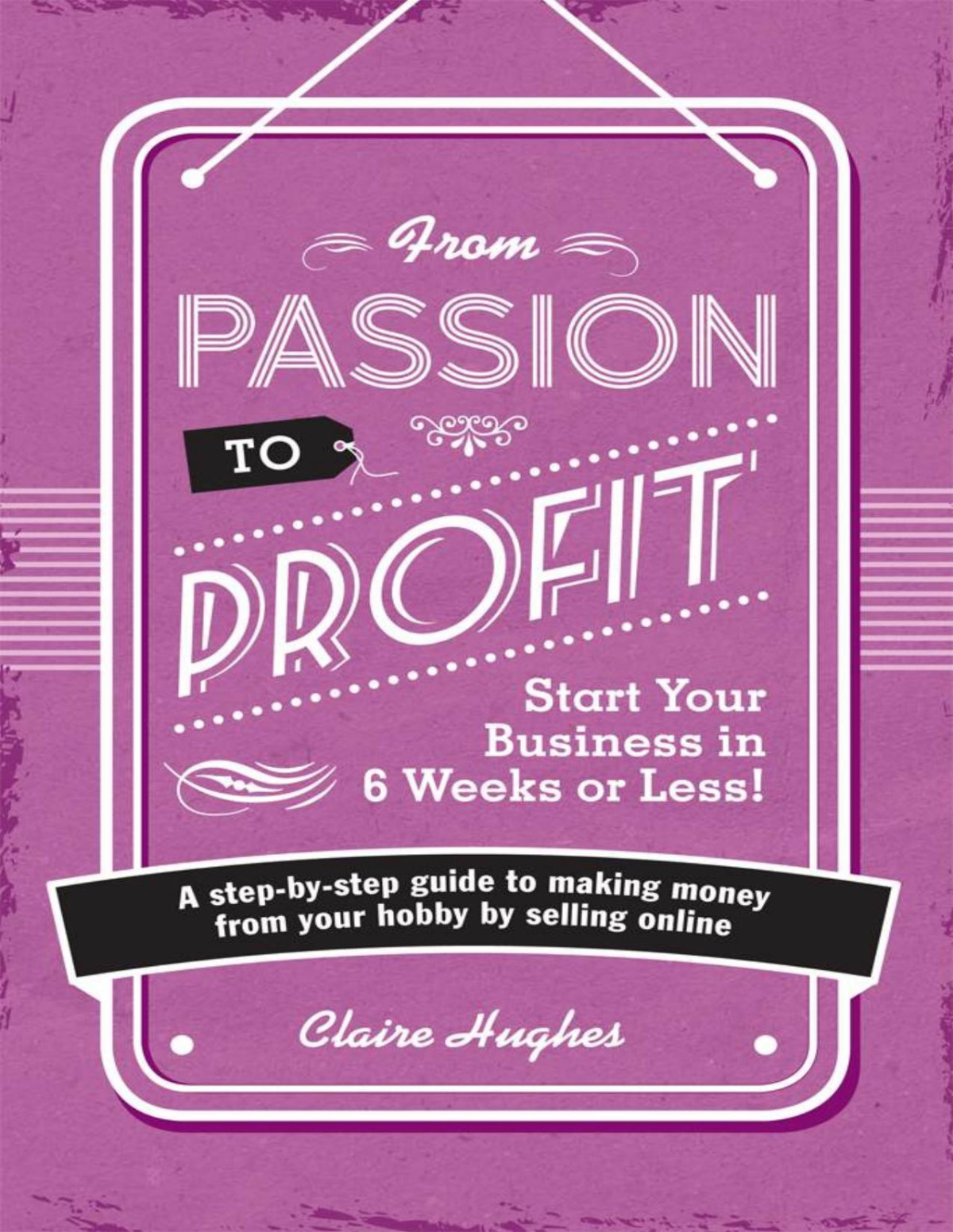 From Passion To Profit A Stepbystep Guide To Making Money From Your Hobby By Selling Online Clare Hughes