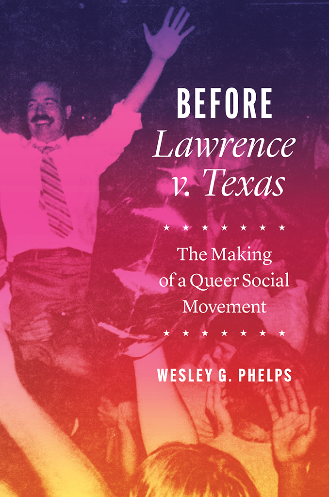 Before Lawrence V Texas The Making Of A Queer Social Movement Wesley G Phelps