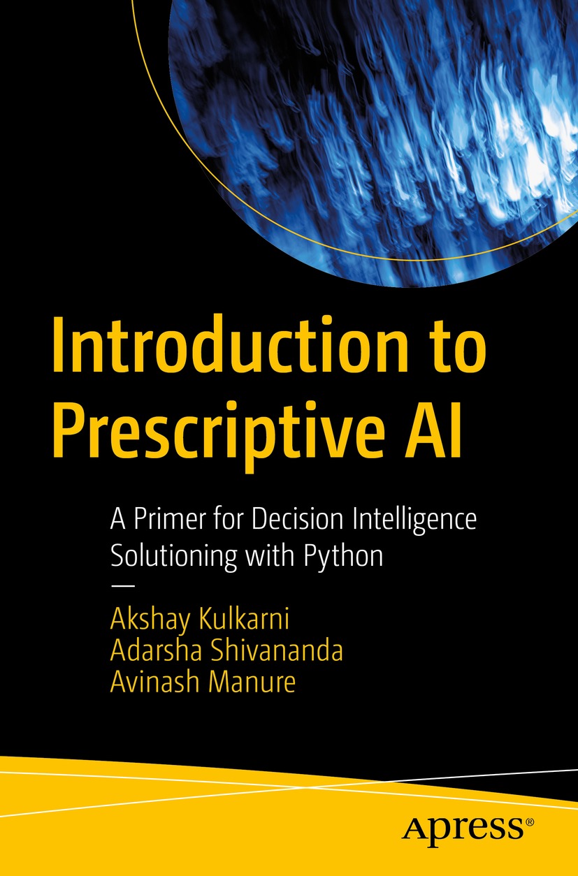 Introduction To Prescriptive Ai A Primer For Decision Intelligence Solutioning With Python Akshay Kulkarni Adarsha Shivananda Avinash Manure