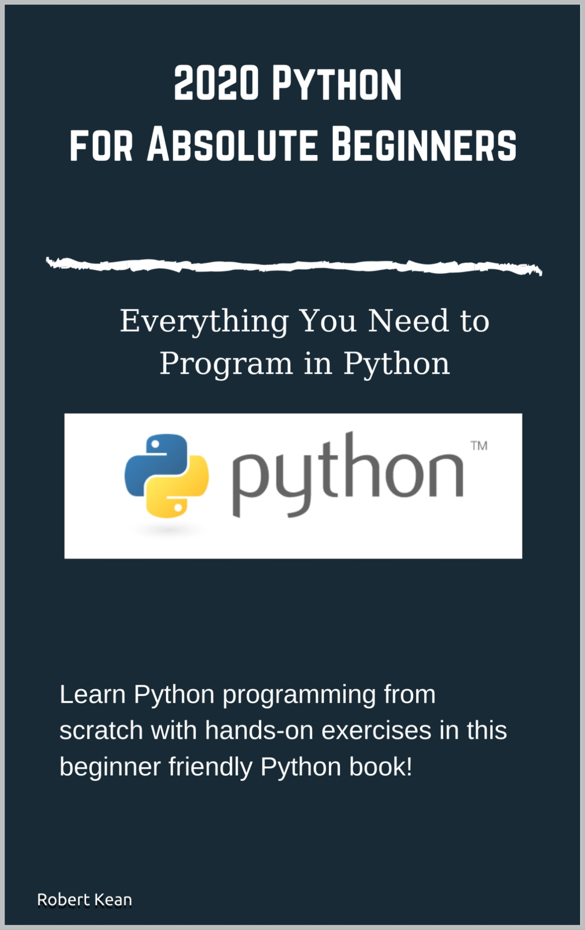 Python For Absolute Beginners Everything You Need To Program In Python Learn Python Programming From Scratch With Handson Exercises In This Beginner Friendly Python Book Robert Kean