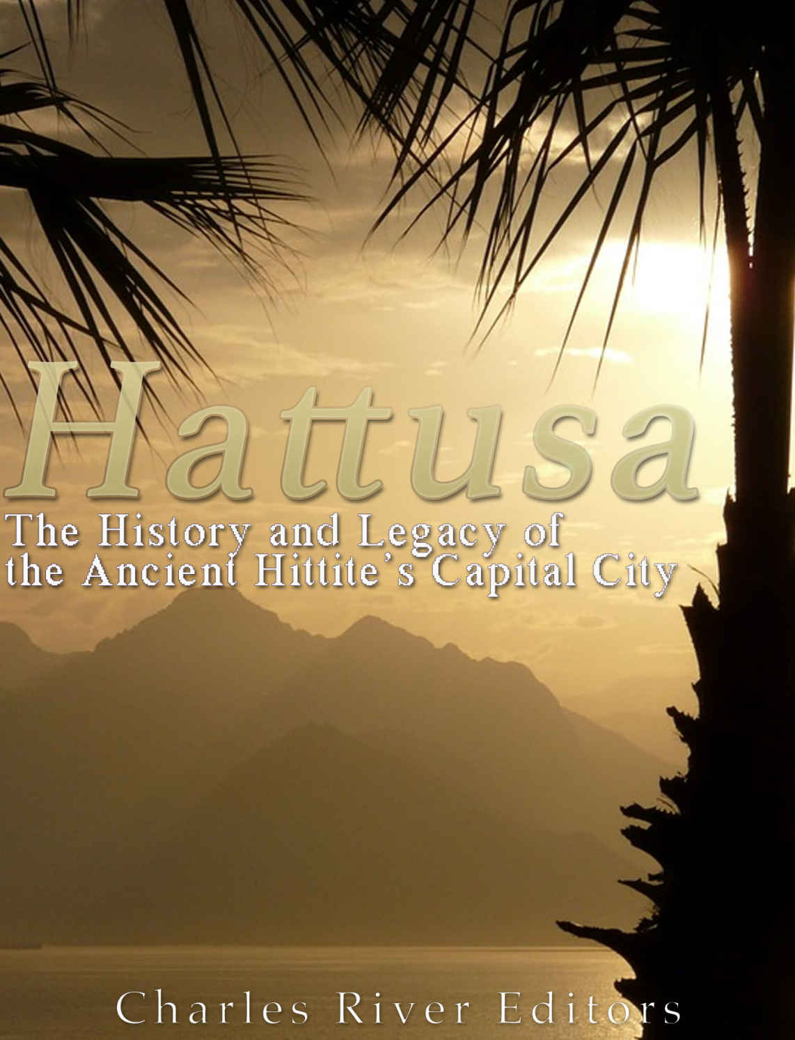 Hattusa The History And Legacy Of The Ancient Hittites Capital City Charles River Editors